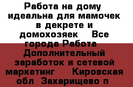  Работа на дому (идеальна для мамочек в декрете и домохозяек) - Все города Работа » Дополнительный заработок и сетевой маркетинг   . Кировская обл.,Захарищево п.